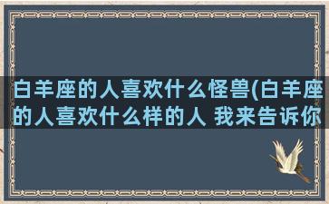 白羊座的人喜欢什么怪兽(白羊座的人喜欢什么样的人 我来告诉你)